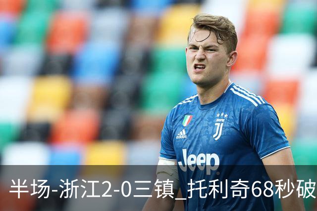 半场-浙江2-0三镇 托利奇68秒破门米特里策无解一条龙